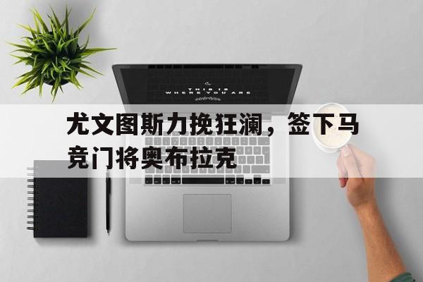 开云新版App下载-关于尤文图斯力挽狂澜，签下马竞门将奥布拉克的信息
