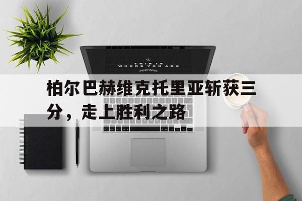 开云APP-关于柏尔巴赫维克托里亚斩获三分，走上胜利之路的信息