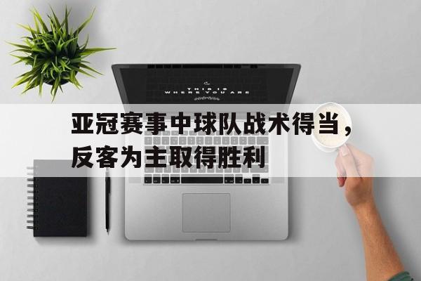 开云新版App下载-亚冠赛事中球队战术得当，反客为主取得胜利的简单介绍